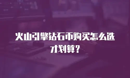 火山引擎钻石币购买怎么选才划算？