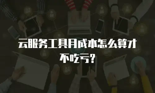 云服务工具月成本怎么算才不吃亏？