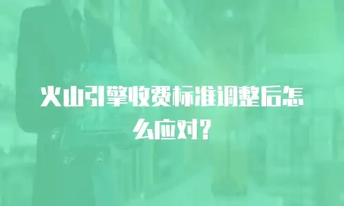 火山引擎收费标准调整后怎么应对？