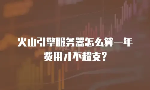 火山引擎服务器怎么算一年费用才不超支？