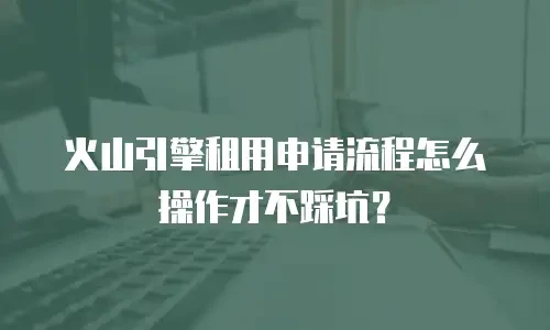 火山引擎租用申请流程怎么操作才不踩坑？
