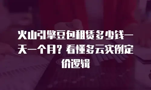 火山引擎豆包租赁多少钱一天一个月？看懂多云实例定价逻辑