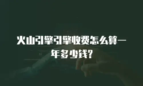 火山引擎引擎收费怎么算一年多少钱？