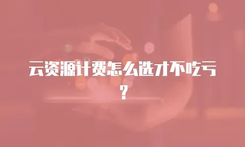 云资源计费怎么选才不吃亏？