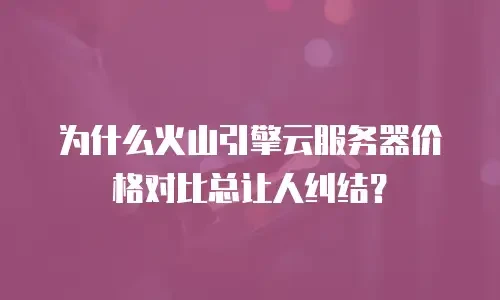 为什么火山引擎云服务器价格对比总让人纠结？