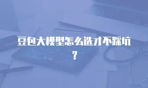 豆包大模型怎么选才不踩坑？