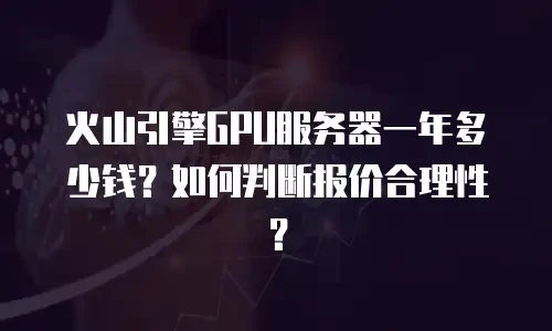 火山引擎GPU服务器一年多少钱？如何判断报价合理性？