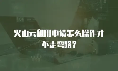 火山云租用申请怎么操作才不走弯路？