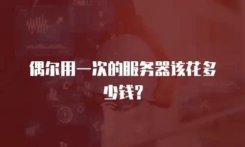 偶尔用一次的服务器该花多少钱？