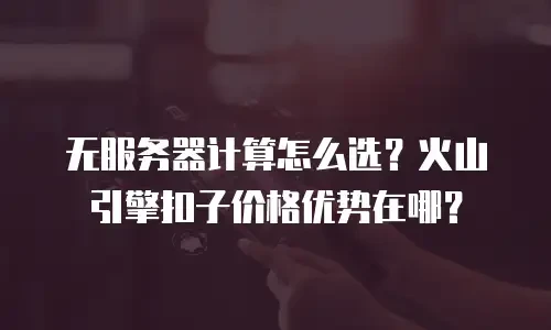 无服务器计算怎么选？火山引擎扣子价格优势在哪？