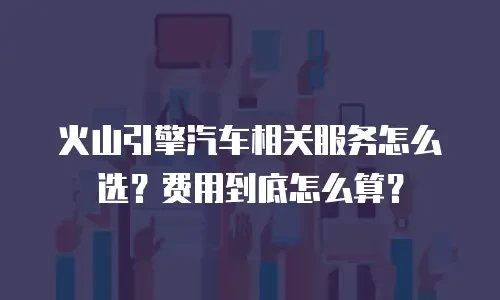 火山引擎汽车相关服务怎么选？费用到底怎么算？