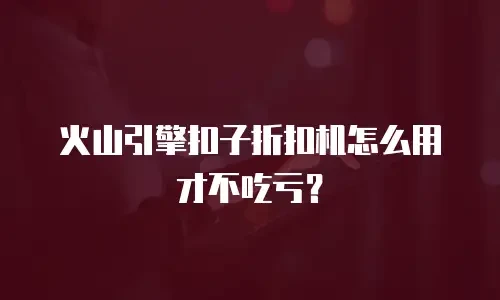 火山引擎扣子折扣机怎么用才不吃亏？