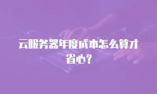 云服务器年度成本怎么算才省心？