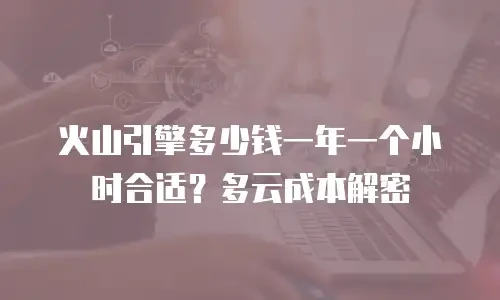 火山引擎多少钱一年一个小时合适？多云成本解密