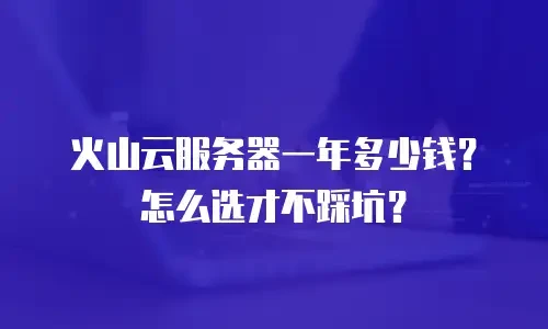 火山云服务器一年多少钱？怎么选才不踩坑？