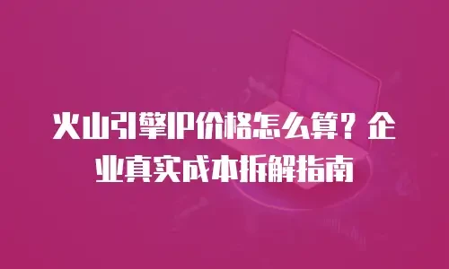 火山引擎IP价格怎么算？企业真实成本拆解指南