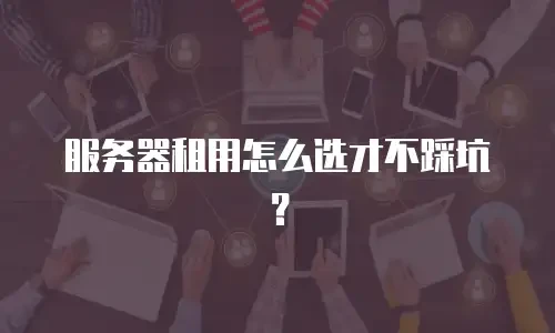 服务器租用怎么选才不踩坑？