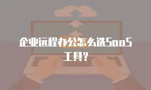 企业远程办公怎么选SaaS工具？