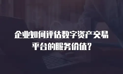 企业如何评估数字资产交易平台的服务价值？