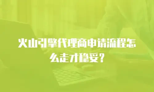 火山引擎代理商申请流程怎么走才稳妥？