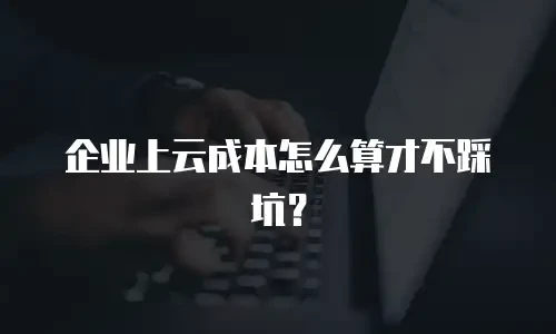 企业上云成本怎么算才不踩坑？