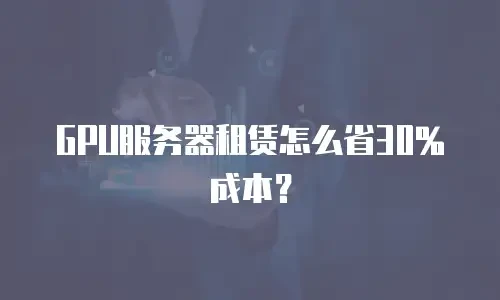 GPU服务器租赁怎么省30%成本？