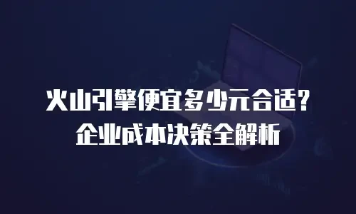 火山引擎便宜多少元合适？企业成本决策全解析
