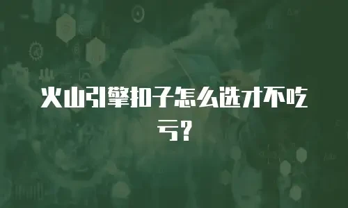 火山引擎扣子怎么选才不吃亏？