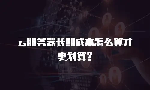 云服务器长期成本怎么算才更划算？