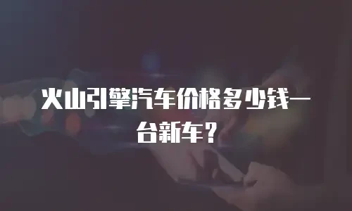 火山引擎汽车价格多少钱一台新车？