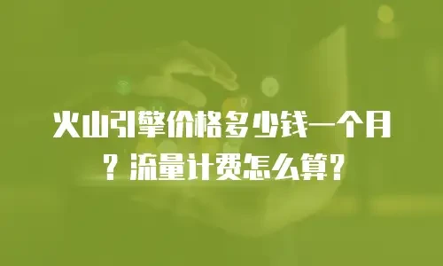火山引擎价格多少钱一个月？流量计费怎么算？