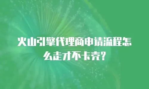 火山引擎代理商申请流程怎么走才不卡壳？