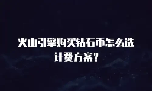 火山引擎购买钻石币怎么选计费方案？