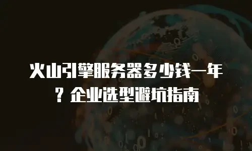 火山引擎服务器多少钱一年？企业选型避坑指南