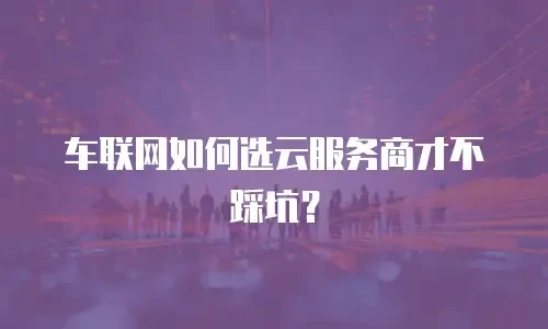 车联网如何选云服务商才不踩坑？