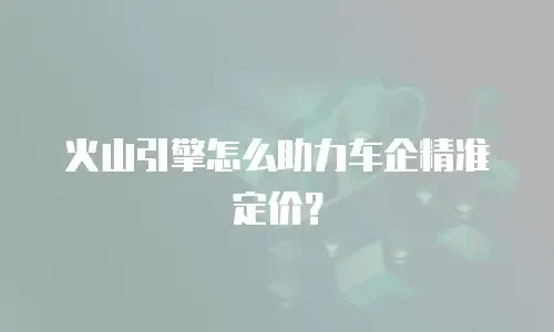 火山引擎怎么助力车企精准定价？