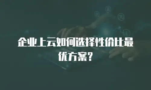 企业上云如何选择性价比最优方案？