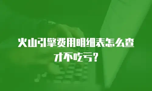 火山引擎费用明细表怎么查才不吃亏？