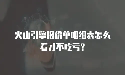 火山引擎报价单明细表怎么看才不吃亏？
