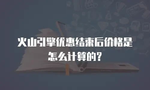 火山引擎优惠结束后价格是怎么计算的？