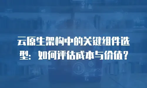 云原生架构中的关键组件选型：如何评估成本与价值？