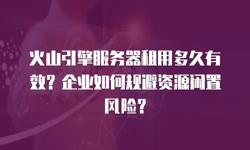 火山引擎服务器租用多久有效？企业如何规避资源闲置风险？