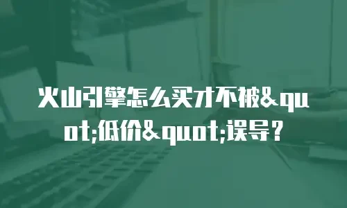 火山引擎怎么买才不被
