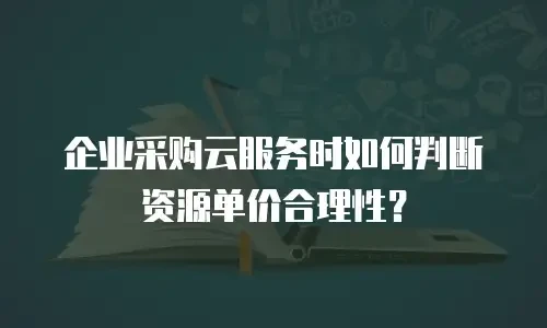 企业采购云服务时如何判断资源单价合理性？