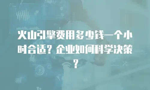 火山引擎费用多少钱一个小时合适？企业如何科学决策？