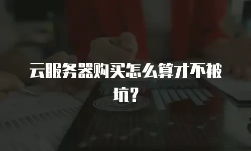 云服务器购买怎么算才不被坑？