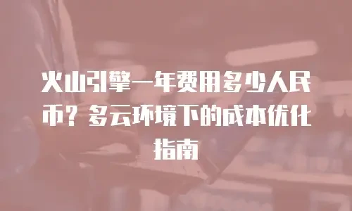 火山引擎一年费用多少人民币？多云环境下的成本优化指南