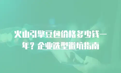 火山引擎豆包价格多少钱一年？企业选型避坑指南