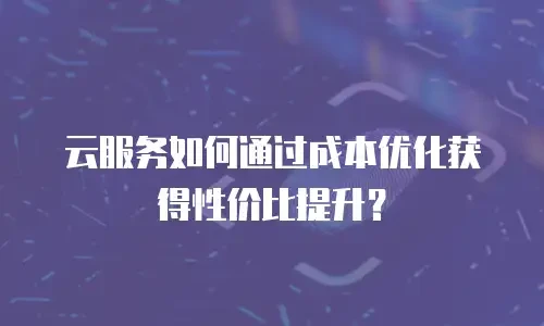 云服务如何通过成本优化获得性价比提升？