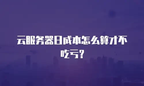 云服务器日成本怎么算才不吃亏？